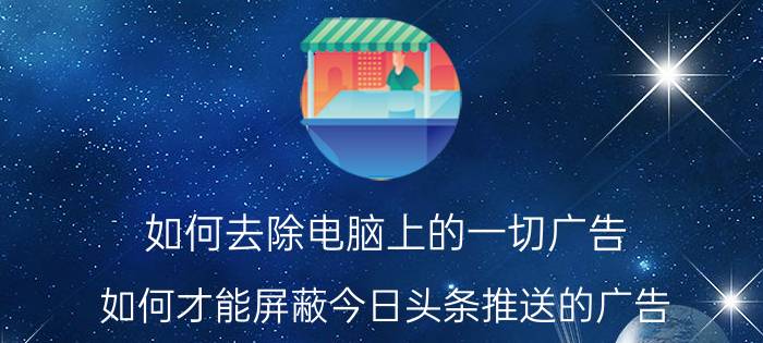 如何去除电脑上的一切广告 如何才能屏蔽今日头条推送的广告？